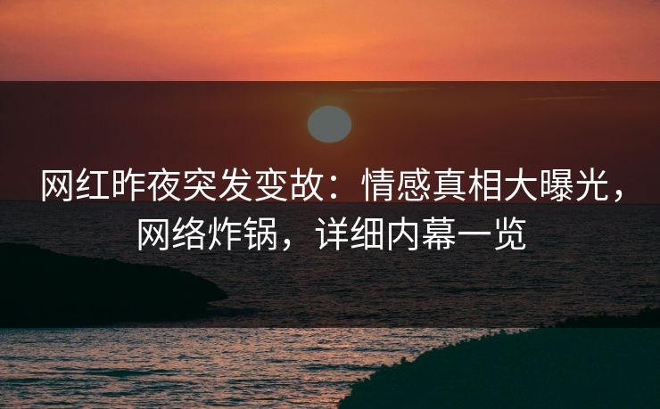 网红昨夜突发变故：情感真相大曝光，网络炸锅，详细内幕一览