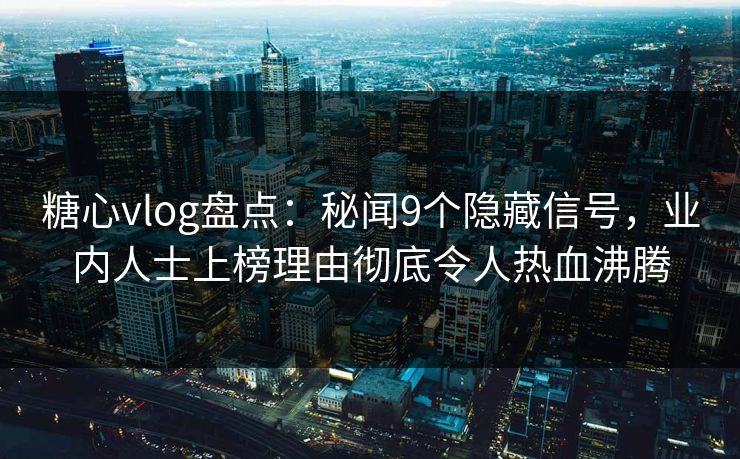 糖心vlog盘点：秘闻9个隐藏信号，业内人士上榜理由彻底令人热血沸腾