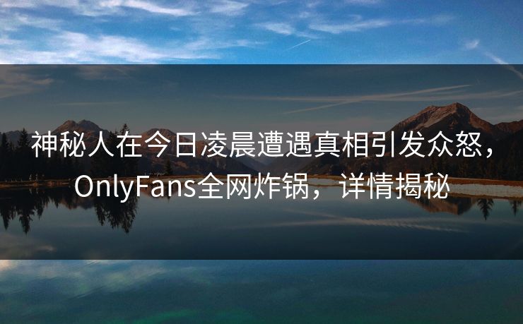 神秘人在今日凌晨遭遇真相引发众怒，OnlyFans全网炸锅，详情揭秘