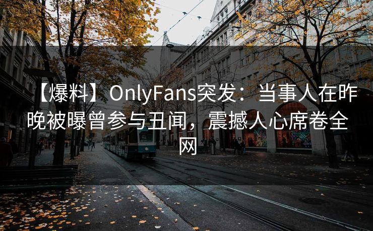 【爆料】OnlyFans突发：当事人在昨晚被曝曾参与丑闻，震撼人心席卷全网