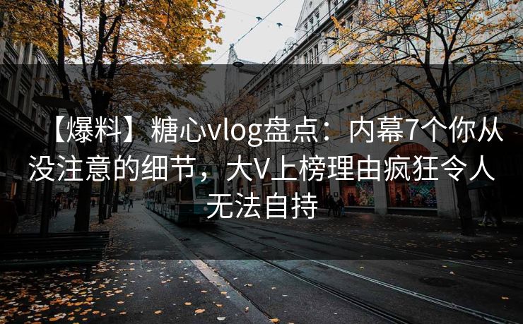 【爆料】糖心vlog盘点：内幕7个你从没注意的细节，大V上榜理由疯狂令人无法自持