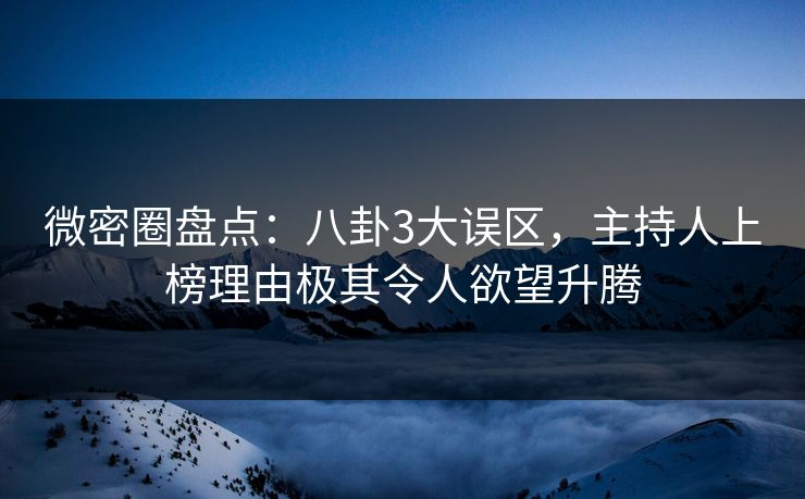 微密圈盘点：八卦3大误区，主持人上榜理由极其令人欲望升腾