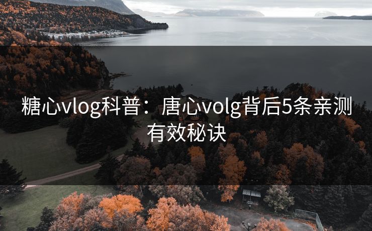 糖心vlog科普：唐心volg背后5条亲测有效秘诀