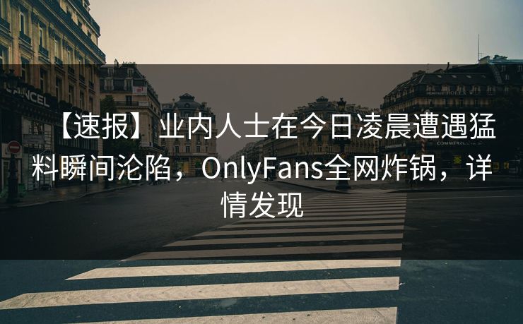 【速报】业内人士在今日凌晨遭遇猛料瞬间沦陷，OnlyFans全网炸锅，详情发现