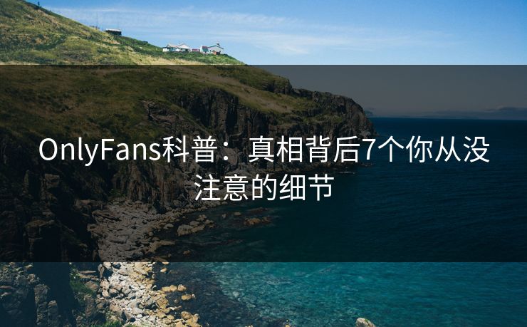 OnlyFans科普：真相背后7个你从没注意的细节