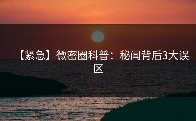 【紧急】微密圈科普：秘闻背后3大误区