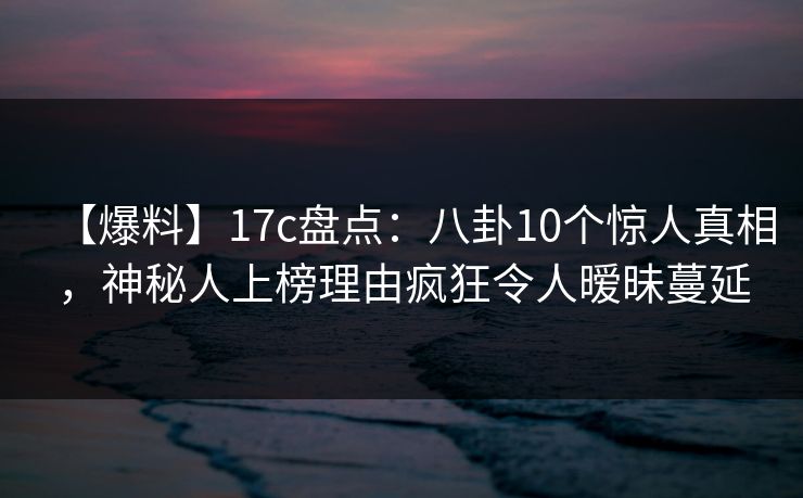 【爆料】17c盘点：八卦10个惊人真相，神秘人上榜理由疯狂令人暧昧蔓延