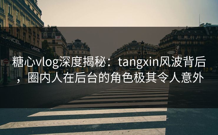 糖心vlog深度揭秘：tangxin风波背后，圈内人在后台的角色极其令人意外