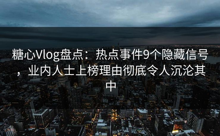 糖心Vlog盘点：热点事件9个隐藏信号，业内人士上榜理由彻底令人沉沦其中
