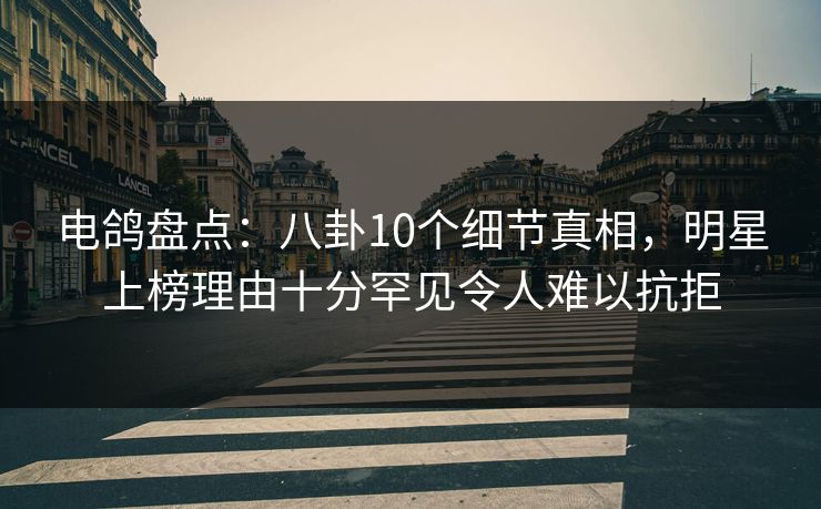 电鸽盘点：八卦10个细节真相，明星上榜理由十分罕见令人难以抗拒