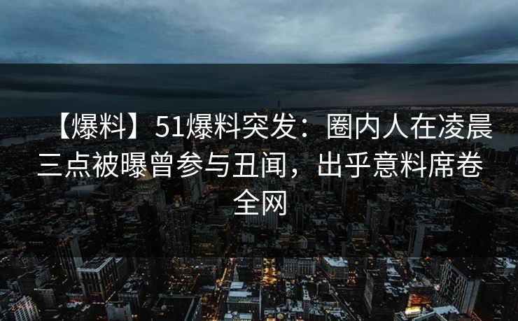 【爆料】51爆料突发：圈内人在凌晨三点被曝曾参与丑闻，出乎意料席卷全网