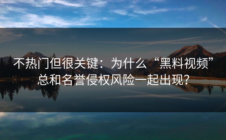 不热门但很关键：为什么“黑料视频”总和名誉侵权风险一起出现？