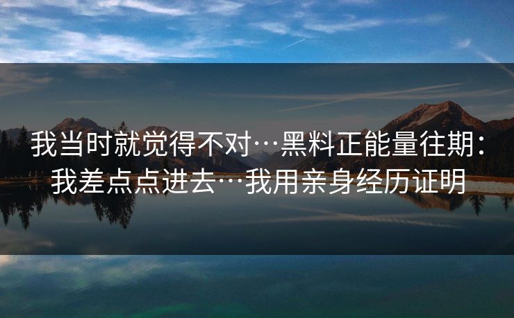 我当时就觉得不对…黑料正能量往期：我差点点进去…我用亲身经历证明