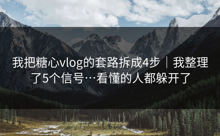 我把糖心vlog的套路拆成4步｜我整理了5个信号…看懂的人都躲开了