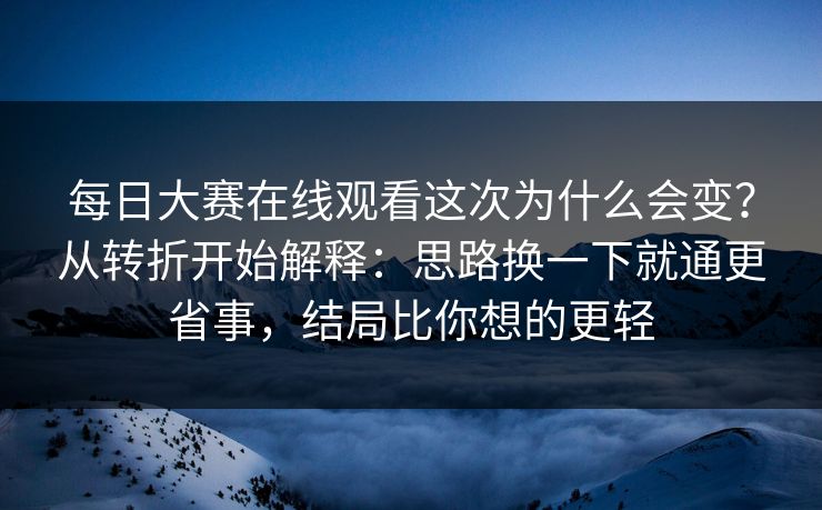 每日大赛在线观看这次为什么会变？从转折开始解释：思路换一下就通更省事，结局比你想的更轻