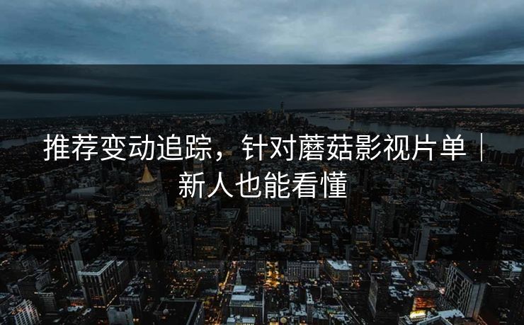 推荐变动追踪，针对蘑菇影视片单｜新人也能看懂