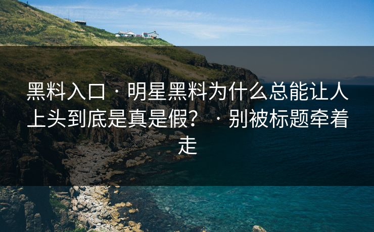 黑料入口 · 明星黑料为什么总能让人上头到底是真是假？ · 别被标题牵着走