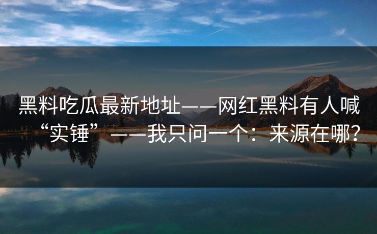 黑料吃瓜最新地址——网红黑料有人喊“实锤”——我只问一个：来源在哪？