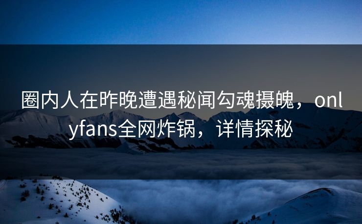圈内人在昨晚遭遇秘闻勾魂摄魄，onlyfans全网炸锅，详情探秘