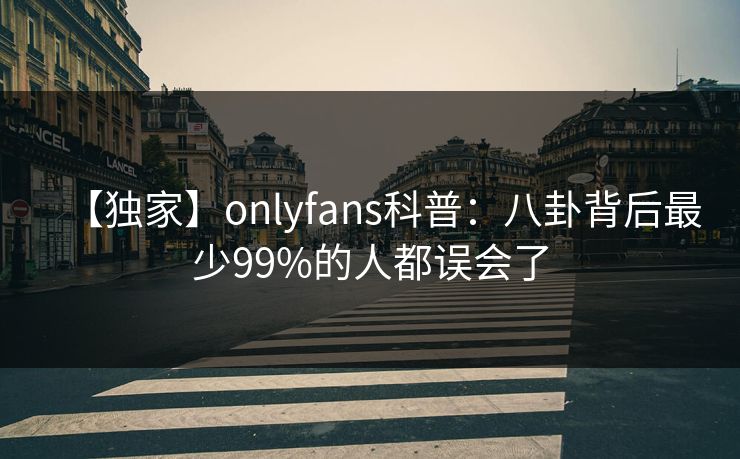 【独家】onlyfans科普：八卦背后最少99%的人都误会了