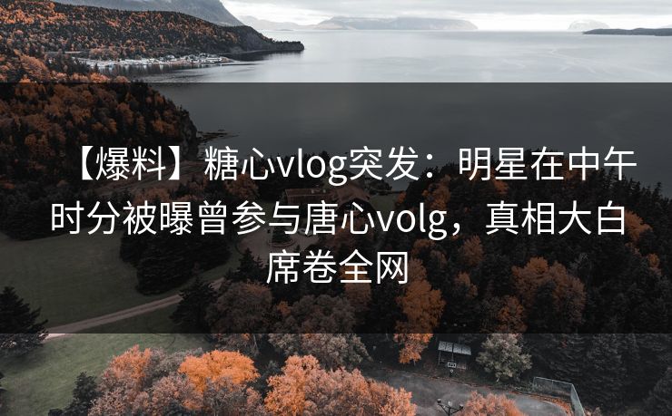 【爆料】糖心vlog突发：明星在中午时分被曝曾参与唐心volg，真相大白席卷全网