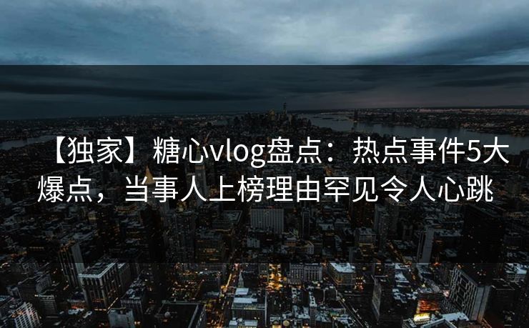 【独家】糖心vlog盘点：热点事件5大爆点，当事人上榜理由罕见令人心跳