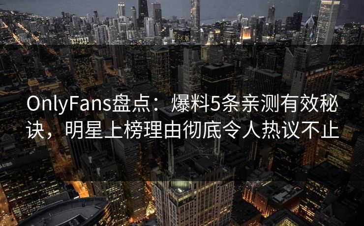 OnlyFans盘点：爆料5条亲测有效秘诀，明星上榜理由彻底令人热议不止