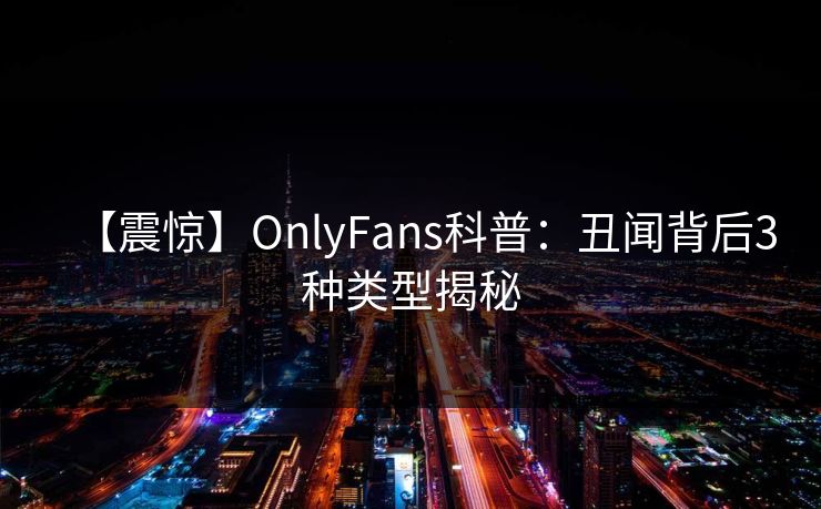 【震惊】OnlyFans科普：丑闻背后3种类型揭秘