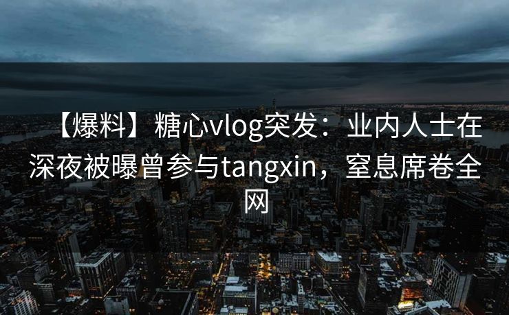 【爆料】糖心vlog突发：业内人士在深夜被曝曾参与tangxin，窒息席卷全网