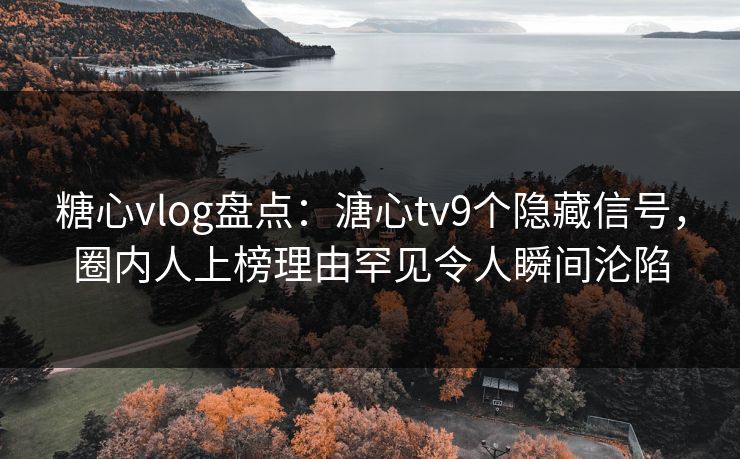 糖心vlog盘点：溏心tv9个隐藏信号，圈内人上榜理由罕见令人瞬间沦陷