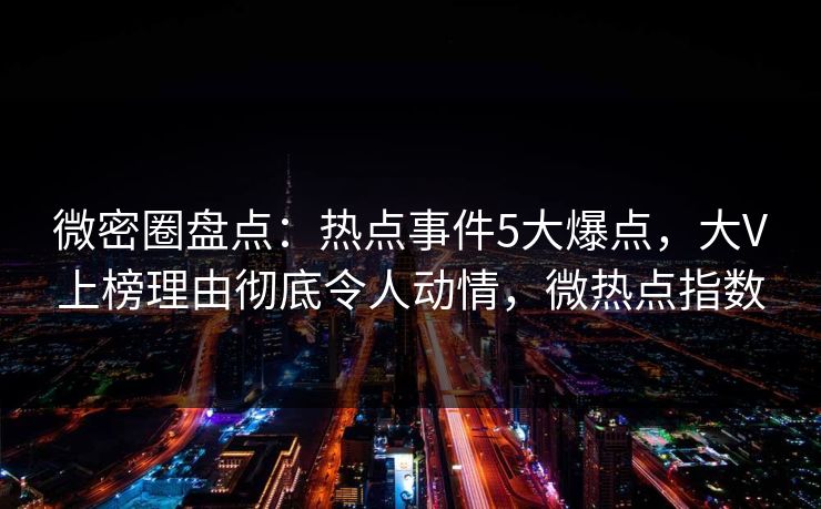 微密圈盘点：热点事件5大爆点，大V上榜理由彻底令人动情，微热点指数