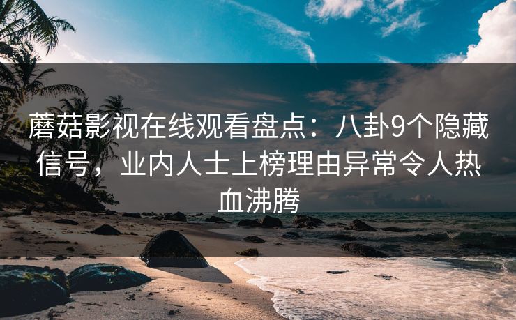 蘑菇影视在线观看盘点：八卦9个隐藏信号，业内人士上榜理由异常令人热血沸腾