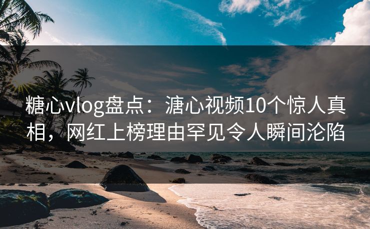糖心vlog盘点：溏心视频10个惊人真相，网红上榜理由罕见令人瞬间沦陷