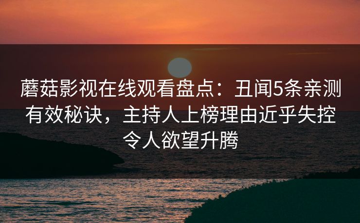 蘑菇影视在线观看盘点：丑闻5条亲测有效秘诀，主持人上榜理由近乎失控令人欲望升腾