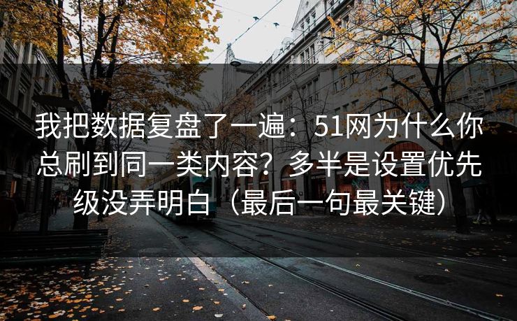 我把数据复盘了一遍：51网为什么你总刷到同一类内容？多半是设置优先级没弄明白（最后一句最关键）