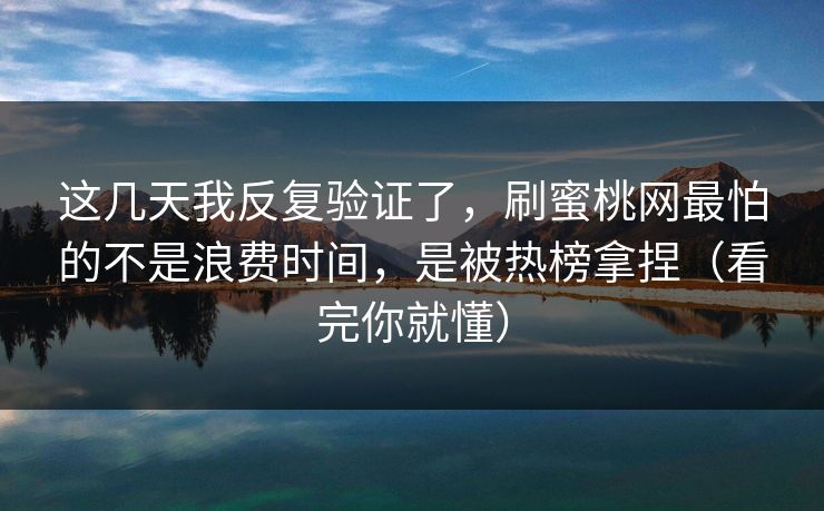 这几天我反复验证了，刷蜜桃网最怕的不是浪费时间，是被热榜拿捏（看完你就懂）