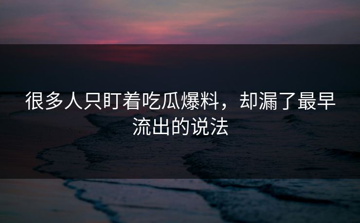 很多人只盯着吃瓜爆料，却漏了最早流出的说法