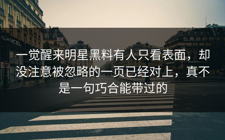 一觉醒来明星黑料有人只看表面，却没注意被忽略的一页已经对上，真不是一句巧合能带过的